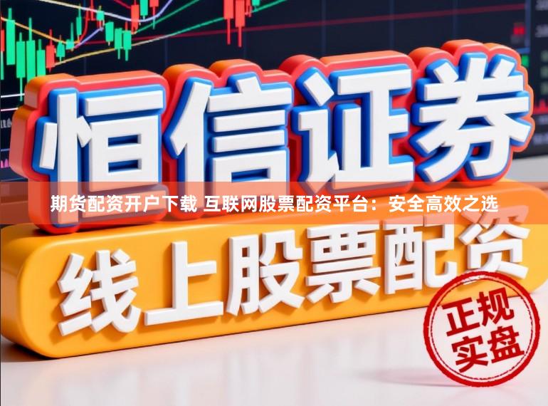 期货配资开户下载 互联网股票配资平台：安全高效之选