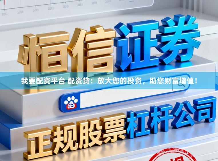 我要配资平台 配资贷：放大您的投资，助您财富增值！