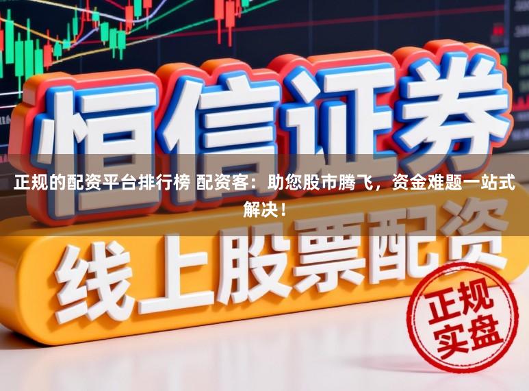 正规的配资平台排行榜 配资客：助您股市腾飞，资金难题一站式解决！