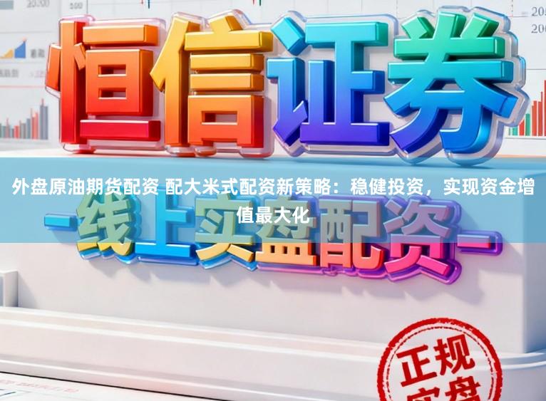 外盘原油期货配资 配大米式配资新策略：稳健投资，实现资金增值最大化