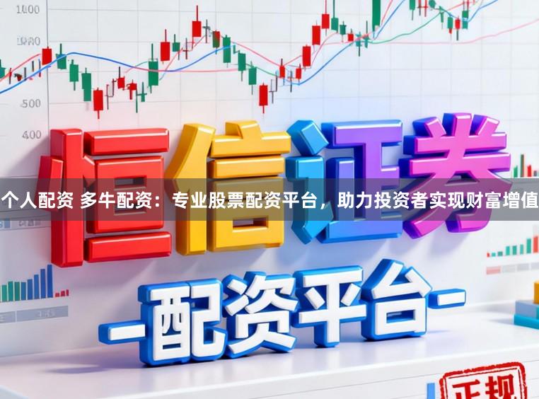个人配资 多牛配资：专业股票配资平台，助力投资者实现财富增值