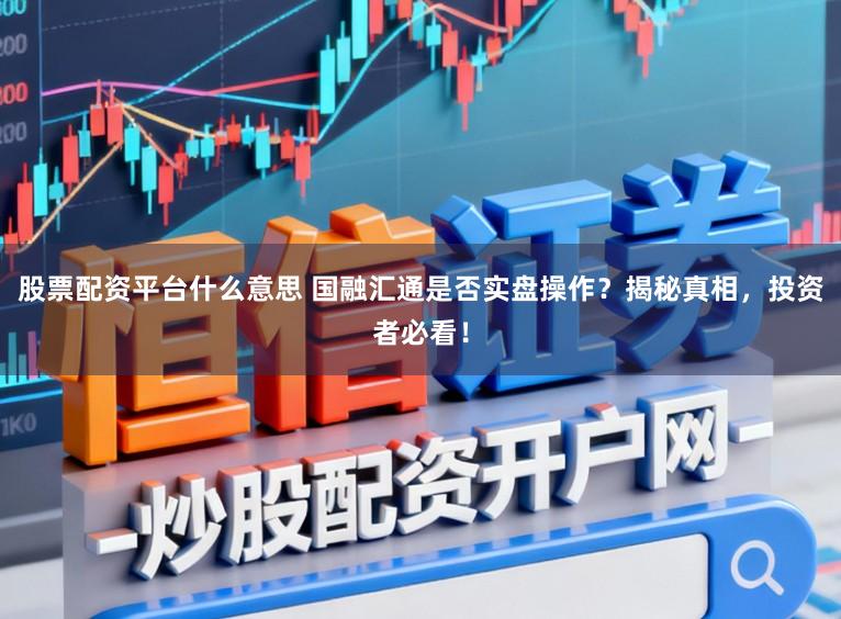 股票配资平台什么意思 国融汇通是否实盘操作？揭秘真相，投资者必看！