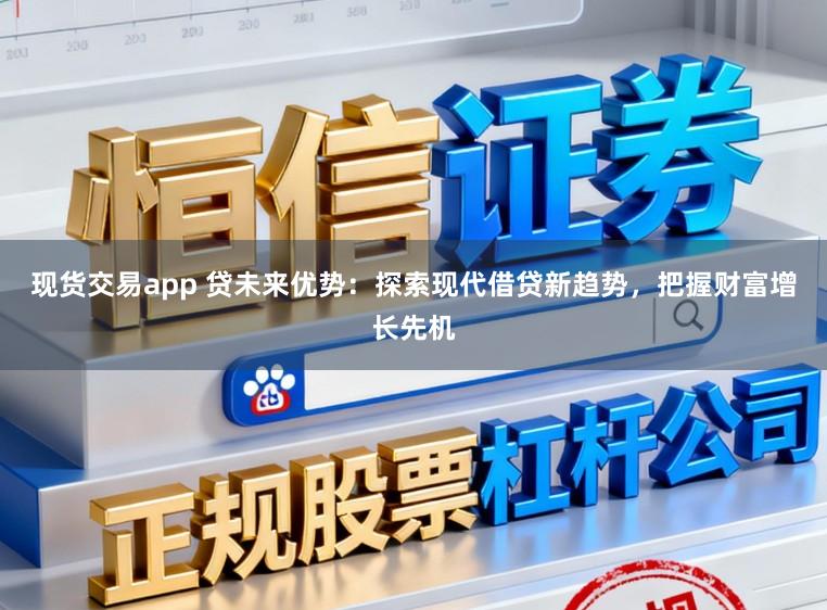 现货交易app 贷未来优势：探索现代借贷新趋势，把握财富增长先机