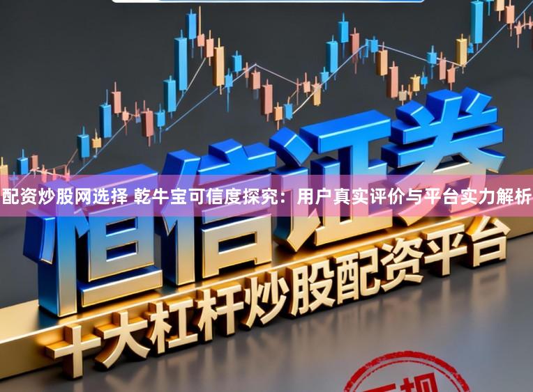 配资炒股网选择 乾牛宝可信度探究：用户真实评价与平台实力解析