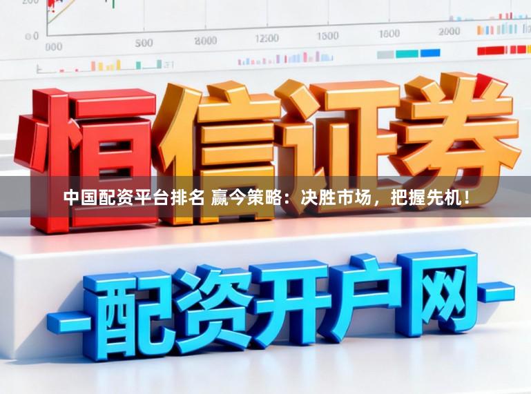 中国配资平台排名 赢今策略：决胜市场，把握先机！