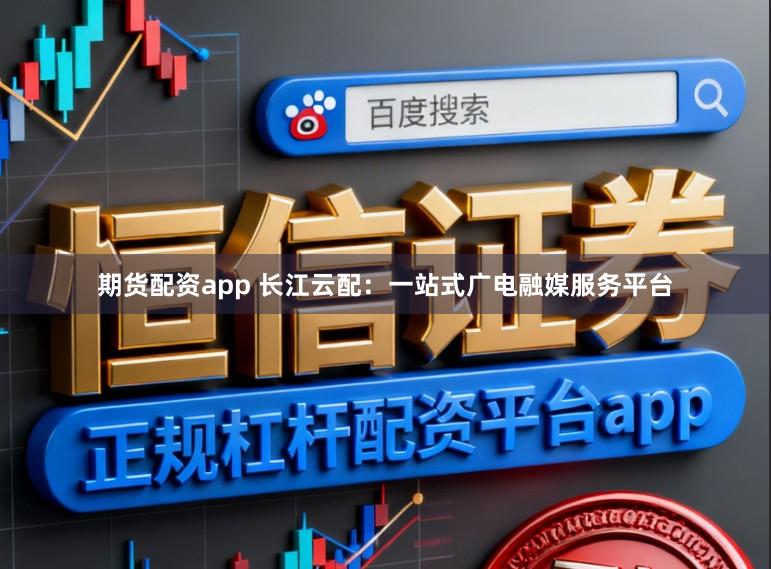 期货配资app 长江云配：一站式广电融媒服务平台