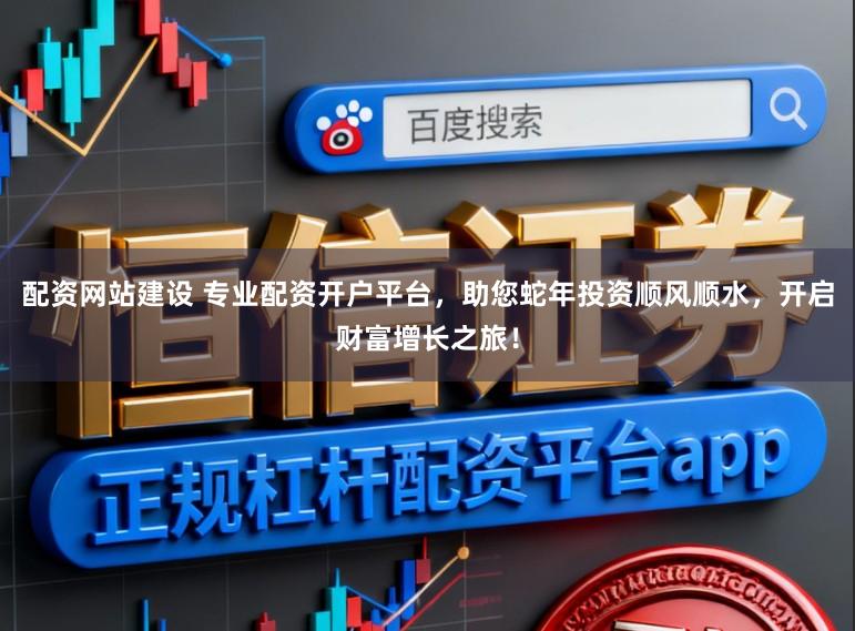 配资网站建设 专业配资开户平台，助您蛇年投资顺风顺水，开启财富增长之旅！