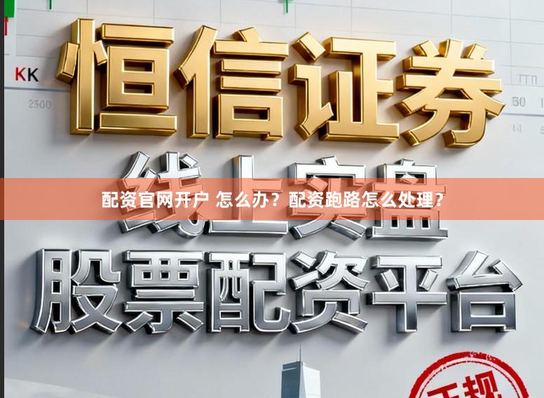 配资官网开户 怎么办？配资跑路怎么处理？