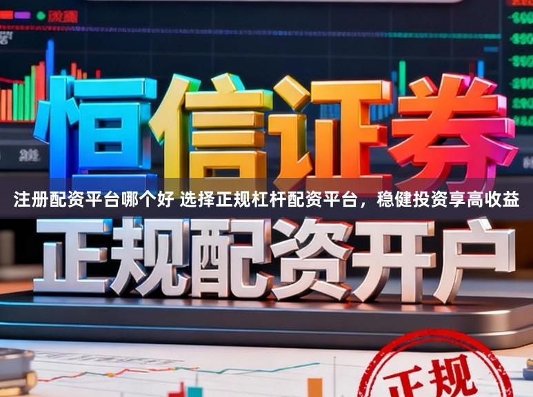 注册配资平台哪个好 选择正规杠杆配资平台，稳健投资享高收益