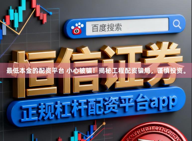 最低本金的配资平台 小心被骗！揭秘工程配资骗局，谨慎投资。