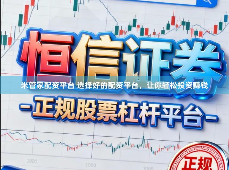 米管家配资平台 选择好的配资平台，让你轻松投资赚钱