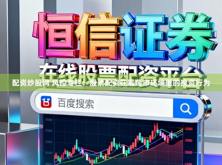 配资炒股网 风控专栏：股票配资在震荡市环境里的投资行为