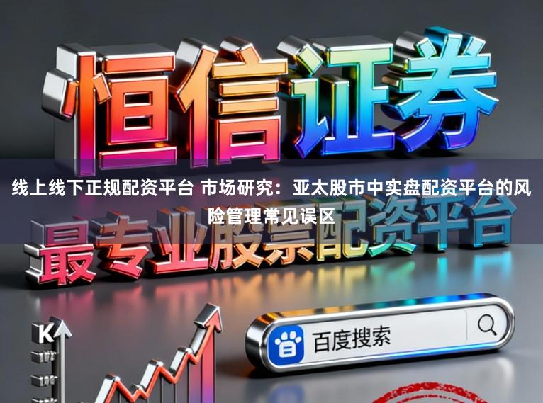 线上线下正规配资平台 市场研究：亚太股市中实盘配资平台的风险管理常见误区