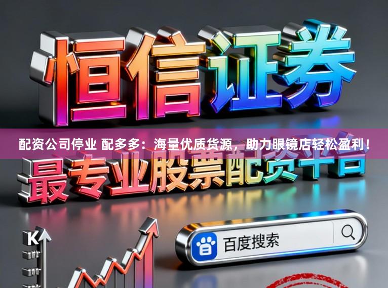 配资公司停业 配多多：海量优质货源，助力眼镜店轻松盈利！