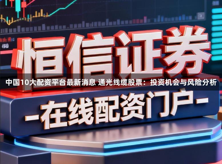 中国10大配资平台最新消息 通光线缆股票：投资机会与风险分析