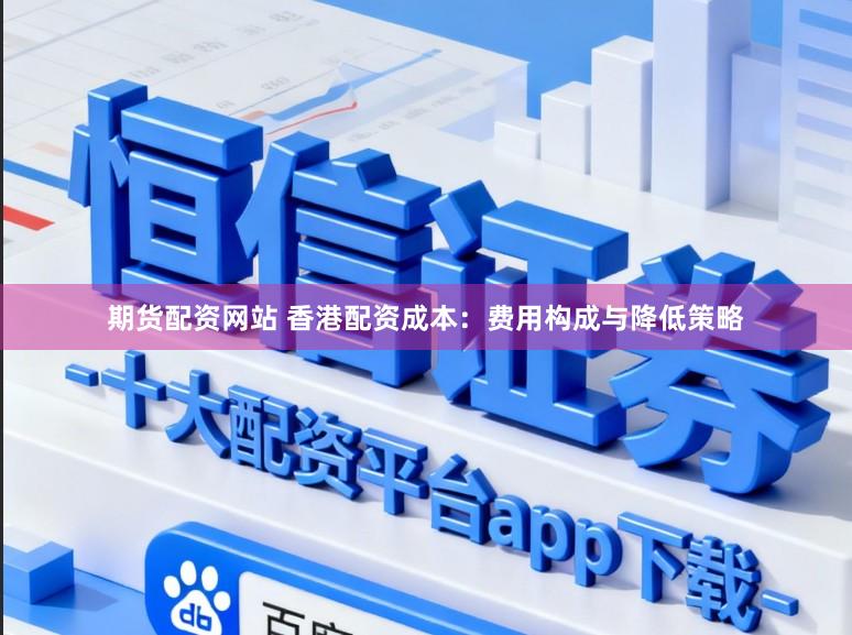 期货配资网站 香港配资成本：费用构成与降低策略