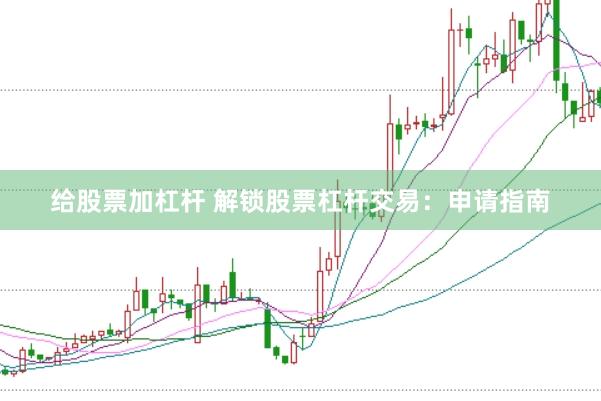 给股票加杠杆 解锁股票杠杆交易：申请指南