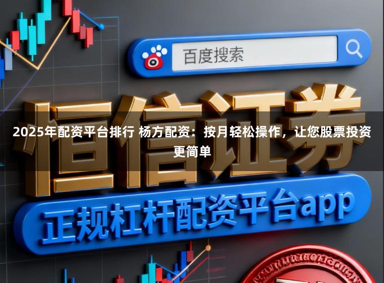 2025年配资平台排行 杨方配资：按月轻松操作，让您股票投资更简单
