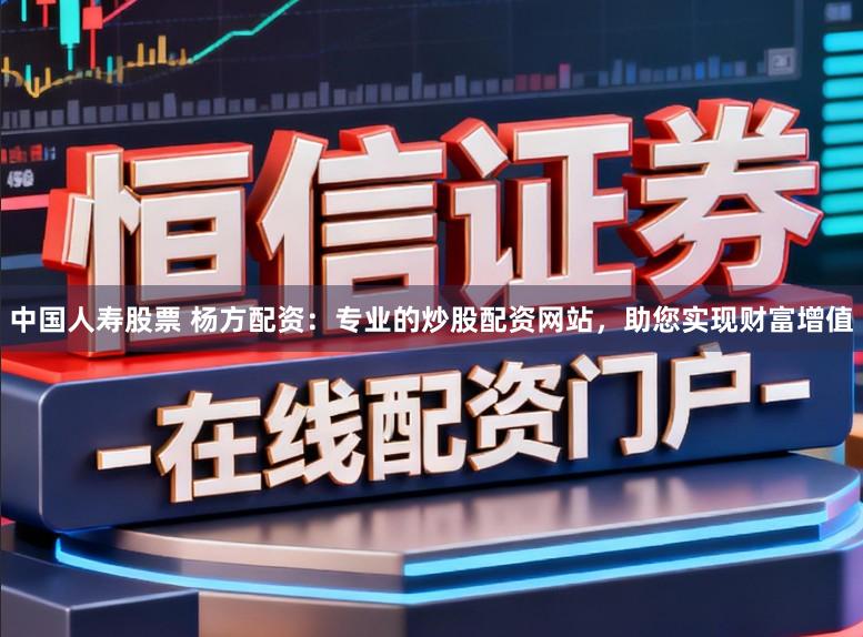中国人寿股票 杨方配资：专业的炒股配资网站，助您实现财富增值
