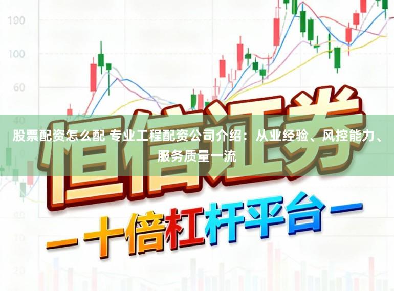 股票配资怎么配 专业工程配资公司介绍：从业经验、风控能力、服务质量一流