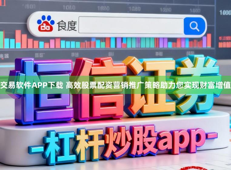 交易软件APP下载 高效股票配资营销推广策略助力您实现财富增值