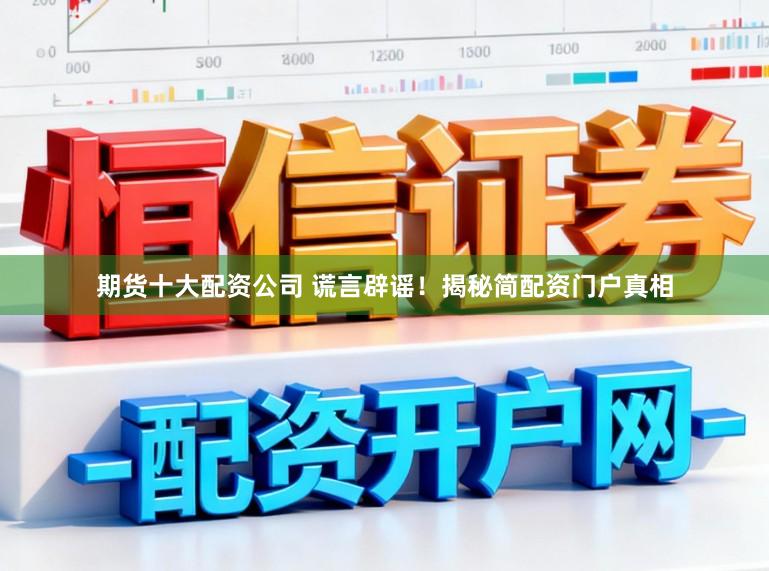 期货十大配资公司 谎言辟谣！揭秘简配资门户真相