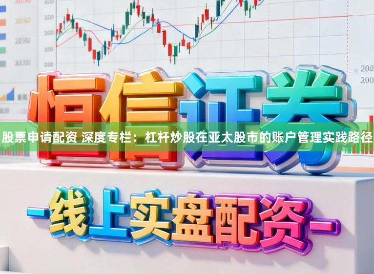 股票申请配资 深度专栏：杠杆炒股在亚太股市的账户管理实践路径
