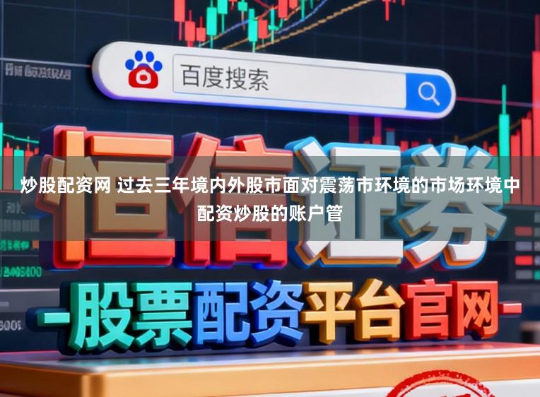 炒股配资网 过去三年境内外股市面对震荡市环境的市场环境中配资炒股的账户管