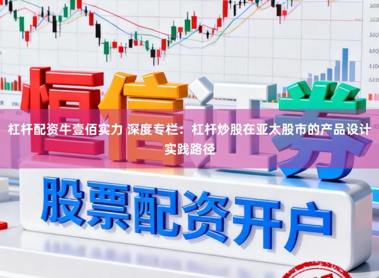 杠杆配资牛壹佰实力 深度专栏：杠杆炒股在亚太股市的产品设计实践路径