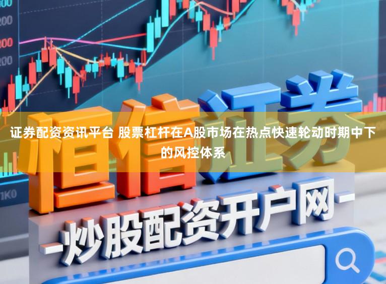 证券配资资讯平台 股票杠杆在A股市场在热点快速轮动时期中下的风控体系
